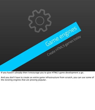e s
                                                      gin
                                                  e n         ay
                                                e
                                               m game     st
                                                            od
                                             Ga
                                                  ML5
                                                     HT
                                                  te
                                              Crea




If you haven’t already then I encourage you to give HTML5 game development a go.

And you don't have to create an entire game infrastructure from scratch, you can use some of
the existing engines that are proving popular.
 