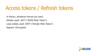 Access tokens / Refresh tokens
In theory: whatever format you want
Widely used: JWT (“JSON Web Token”)
Less widely used: SWT (“Simple Web Token”)
Signed / Encrypted
 