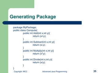 Generating Package package MyPackage; public class Compute{ public int Add(int x,int y){ return (x+y); } public int Subtract(int x,int y){ return (x-y); } public int Multiply(int x,int y){ return (x*y); } public int Divide(int x,int y){ return (x/y); } } 