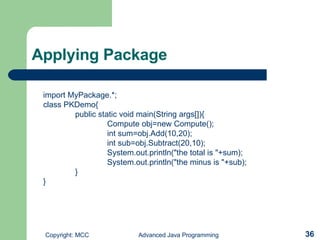 Applying Package import MyPackage.*; class PKDemo{ public static void main(String args[]){ Compute obj=new Compute(); int sum=obj.Add(10,20); int sub=obj.Subtract(20,10); System.out.println(&quot;the total is &quot;+sum); System.out.println(&quot;the minus is &quot;+sub); } } 