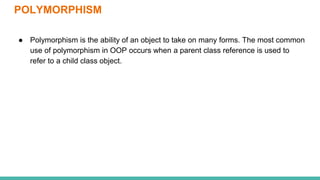 POLYMORPHISM
● Polymorphism is the ability of an object to take on many forms. The most common
use of polymorphism in OOP occurs when a parent class reference is used to
refer to a child class object.
 
