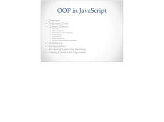 OOP  in  JavaScript
• Overview
• Prototype Chain
• Custom Objects
o The class
o The constructor
o The object (class instance)
o The property
o The method
o Static members
o Private and privileged members
• Inheritance
• Encapsulation
• Accessing Superclass Members
• Passing Constructor Arguments
 