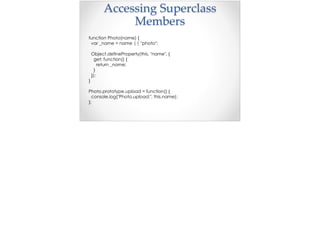 Accessing  Superclass  
Members
function Photo(name) {
var _name = name || "photo";
Object.defineProperty(this, "name", {
get: function() {
return _name;
}
});
}
Photo.prototype.upload = function() {
console.log("Photo.upload:", this.name);
};
 