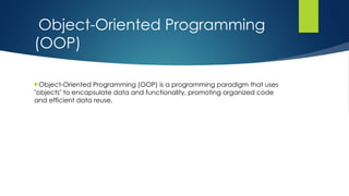 Object-Oriented Programming
(OOP)
Object-Oriented Programming (OOP) is a programming paradigm that uses
"objects" to encapsulate data and functionality, promoting organized code
and efficient data reuse.
 