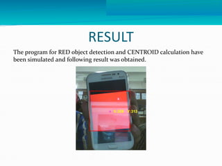 RESULT 
The program for RED object detection and CENTROID calculation have 
been simulated and following result was obtained. 
 