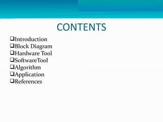 CONTENTS 
Introduction 
Block Diagram 
Hardware Tool 
SoftwareTool 
Algorithm 
Application 
References 
 