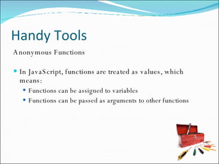 Handy Tools Anonymous Functions In JavaScript, functions are treated as values, which means: Functions can be assigned to variables Functions can be passed as arguments to other functions 