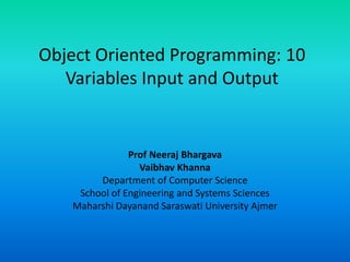 Object Oriented Programming: 10
Variables Input and Output
Prof Neeraj Bhargava
Vaibhav Khanna
Department of Computer Science
School of Engineering and Systems Sciences
Maharshi Dayanand Saraswati University Ajmer
 