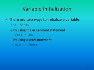 13
Variable Initialization
• There are two ways to initialize a variable:
int feet;
– By using the assignment statement
feet = 35;
– By using a read statement
cin >> feet;
 