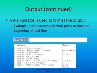 C++ Programming: From Problem
Analysis to Program Design, Fourth
Edition
16
Output (continued)
• A manipulator is used to format the output
– Example: endl causes insertion point to move to
beginning of next line
 