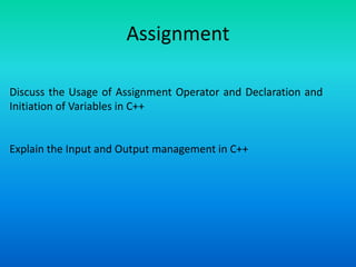 Assignment
Discuss the Usage of Assignment Operator and Declaration and
Initiation of Variables in C++
Explain the Input and Output management in C++
 