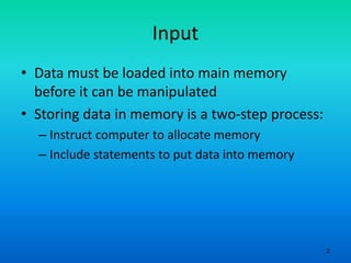 2
Input
• Data must be loaded into main memory
before it can be manipulated
• Storing data in memory is a two-step process:
– Instruct computer to allocate memory
– Include statements to put data into memory
 
