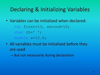 9
Declaring & Initializing Variables
• Variables can be initialized when declared:
int first=13, second=10;
char ch=' ';
double x=12.6;
• All variables must be initialized before they
are used
– But not necessarily during declaration
 