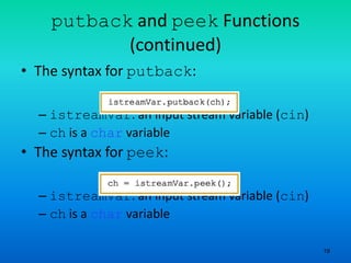 19
putback and peek Functions
(continued)
• The syntax for putback:
– istreamVar: an input stream variable (cin)
– ch is a char variable
• The syntax for peek:
– istreamVar: an input stream variable (cin)
– ch is a char variable
 