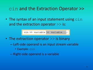 5
cin and the Extraction Operator >>
• The syntax of an input statement using cin
and the extraction operator >> is:
• The extraction operator >> is binary
– Left-side operand is an input stream variable
• Example: cin
– Right-side operand is a variable
 