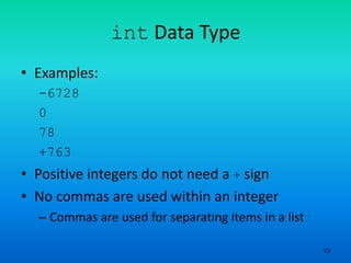 13
int Data Type
• Examples:
-6728
0
78
+763
• Positive integers do not need a + sign
• No commas are used within an integer
– Commas are used for separating items in a list
 