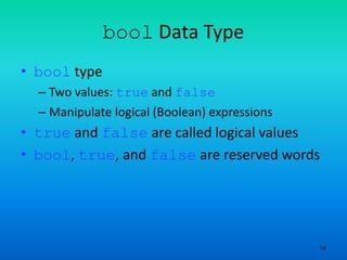14
bool Data Type
• bool type
– Two values: true and false
– Manipulate logical (Boolean) expressions
• true and false are called logical values
• bool, true, and false are reserved words
 