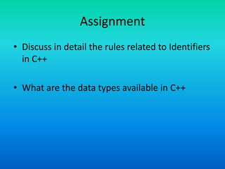 Assignment
• Discuss in detail the rules related to Identifiers
in C++
• What are the data types available in C++
 