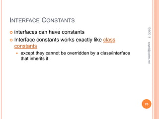 INTERFACE CONSTANTS
 interfaces can have constants
 Interface constants works exactly like class
constants
 except they cannot be overridden by a class/interface
that inherits it
10/9/2011
23
sayed@justetc.net
 