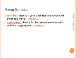 MAGIC METHODS
 serialize() checks if your class has a function with
the magic name __sleep().
 unserialize() checks for the presence of a function
with the magic name __wakeup()
10/9/2011
42
sayed@justetc.net
 