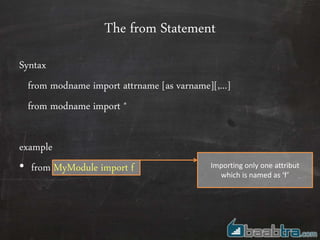 The from Statement
Syntax
from modname import attrname [as varname][,...]
from modname import *
example
• from MyModule import f Importing only one attribut
which is named as ‘f’
 