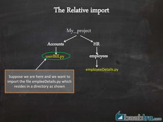 The Relative import
employees
employeeDetails.py
HRAccounts
My_project
userBill.py
Suppose we are here and we want to
import the file empleeDetails.py which
resides in a directory as shown
 