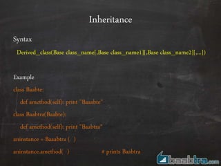 Inheritance
Syntax
Derived_class(Base class_name[,Base class_name1][,Base class_name2][,...])
Example
class Baabte:
def amethod(self): print "Baaabte"
class Baabtra(Baabte):
def amethod(self): print "Baabtra“
aninstance = Baaabtra ( )
aninstance.amethod( ) # prints Baabtra
 