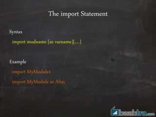 The import Statement
Syntax
import modname [as varname][,...]
Example
import MyModule1
import MyModule as Alias
 