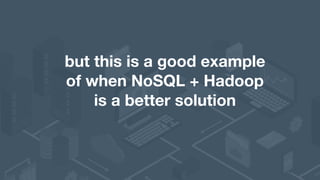 but this is a good example 
of when NoSQL + Hadoop
is a better solution
 