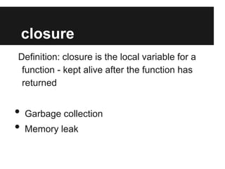 closure
Definition: closure is the local variable for a
function - kept alive after the function has
returned

•
•

Garbage collection
Memory leak

 