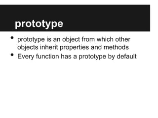 prototype

•
•

prototype is an object from which other
objects inherit properties and methods
Every function has a prototype by default

 