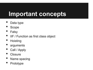 Important concepts
•
•
•
•
•
•
•
•
•
•

Data type
Scope
Falsy
IIF / Function as first class object
Hoisting
arguments
Call / Apply
Closure
Name spacing
Prototype

 