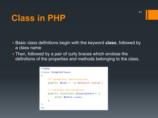 Class in PHP
▪ Basic class definitions begin with the keyword class, followed by
a class name
▪ Then, followed by a pair of curly braces which enclose the
definitions of the properties and methods belonging to the class.
21
 