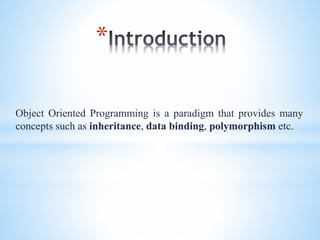*
Object Oriented Programming is a paradigm that provides many
concepts such as inheritance, data binding, polymorphism etc.
 