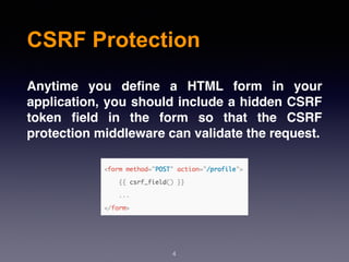 CSRF Protection
4
Anytime you deﬁne a HTML form in your
application, you should include a hidden CSRF
token ﬁeld in the form so that the CSRF
protection middleware can validate the request.
 