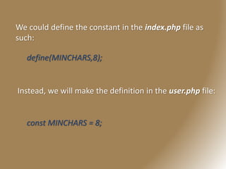 We could define the constant in the index.php file as
such:
define(MINCHARS,8);
const MINCHARS = 8;
Instead, we will make the definition in the user.php file:
 