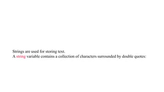 Strings are used for storing text.
A string variable contains a collection of characters surrounded by double quotes:
 