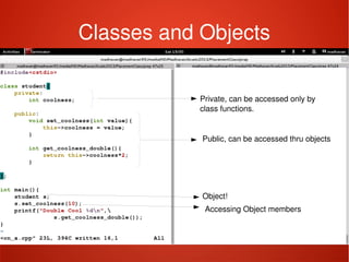    
Classes and Objects
Private, can be accessed only by 
class functions. 
Public, can be accessed thru objects
Object! 
Accessing Object members
 