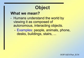 OOP/AKN/Part_II/34
Object
What we mean?
• Humans understand the world by
viewing it as composed of
autonomous, interacting objects.
• Examples: people, animals, phone,
desks, buildings, stairs, ...
 