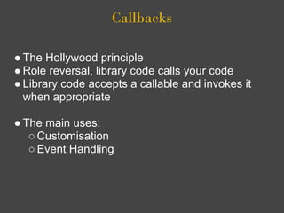 Callbacks

● The Hollywood principle
● Role reversal, library code calls your code
● Library code accepts a callable and invokes it
  when appropriate

● The main uses:
   ○ Customisation
   ○ Event Handling
 
