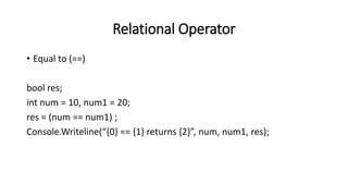 Relational Operator
• Equal to (==)
bool res;
int num = 10, num1 = 20;
res = (num == num1) ;
Console.Writeline(“{0} == {1} returns {2}”, num, num1, res);
 