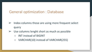 General optimization : Database
➢ Index columns those are using more frequent select
query
➢ Use columns lenght short as much as possible
○ INT instead of BIGINT
○ VARCHAR(10) instead of VARCHAR(255)
 