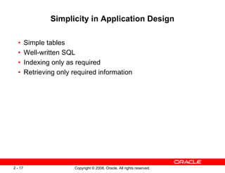 Copyright © 2008, Oracle. All rights reserved.
2 - 17
Simplicity in Application Design
• Simple tables
• Well-written SQL
• Indexing only as required
• Retrieving only required information
 