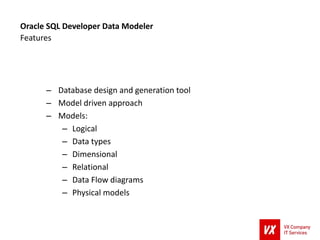 – Database design and generation tool
– Model driven approach
– Models:
– Logical
– Data types
– Dimensional
– Relational
– Data Flow diagrams
– Physical models
Oracle SQL Developer Data Modeler
Features
 