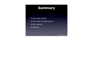 Summary

• Easy to get started!
• Don't Fear the Soldering Iron
• Be in control!
• Have fun!

                     39           © 2010 Howard M. Lewis Ship
 