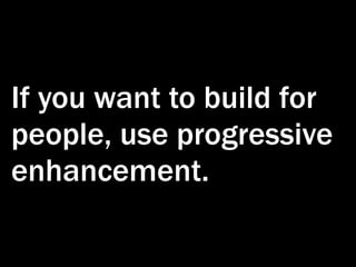 If you want to build for
people, use progressive
enhancement.
 