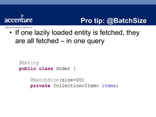 Pro tip: @BatchSize
• If one lazily loaded entity is fetched, they
  are all fetched – in one query
 