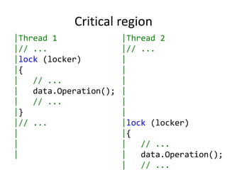 Critical region
|Thread 1               |Thread 2
|// ...                 |// ...
|lock (locker)          |
|{                      |
|   // ...              |
|   data.Operation();   |
|   // ...              |
|}                      |
|// ...                 |lock (locker)
|                       |{
|                       |   // ...
|                       |   data.Operation();
                        |   // ...
 