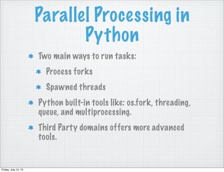 Parallel Processing in
Python
Two main ways to run tasks:
Process forks
Spawned threads
Python built-in tools like: os.fork, threading,
queue, and multiprocessing.
Third Party domains offers more advanced
tools.
Friday, July 12, 13
 