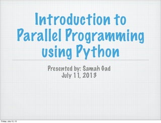Introduction to
Parallel Programming
using Python
Presented by: Samah Gad
July 11, 2013
Friday, July 12, 13
 